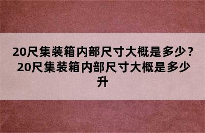 20尺集装箱内部尺寸大概是多少？ 20尺集装箱内部尺寸大概是多少升